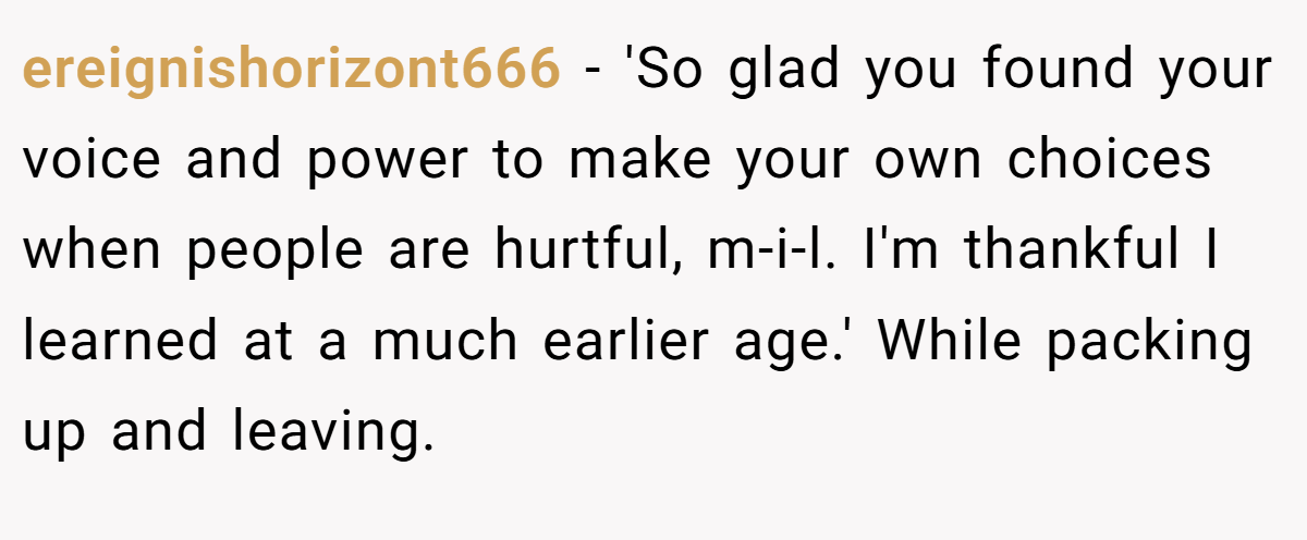 ereignishorizont666 − 'So glad you found your voice and power to make your own choices when people are hurtful, m-i-l. I'm thankful I learned at a much earlier age.' While packing up and leaving.