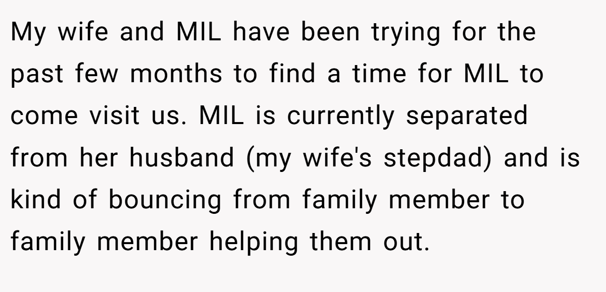 My wife and MIL have been trying for the past few months to find a time for MIL to come visit us. MIL is currently separated from her husband (my wife's stepdad) and is kind of bouncing from family member to family member helping them out.