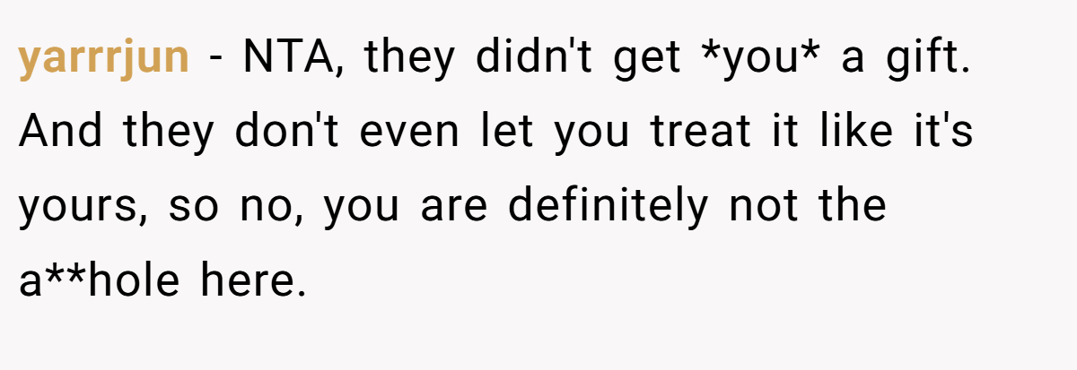yarrrjun − NTA, they didn't get *you* a gift. And they don't even let you treat it like it's yours, so no, you are definitely not the a**hole here.
