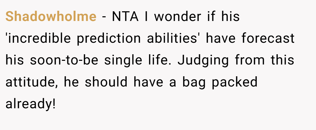 Shadowholme − NTA I wonder if his 'incredible prediction abilities' have forecast his soon-to-be single life. Judging from this attitude, he should have a bag packed already!