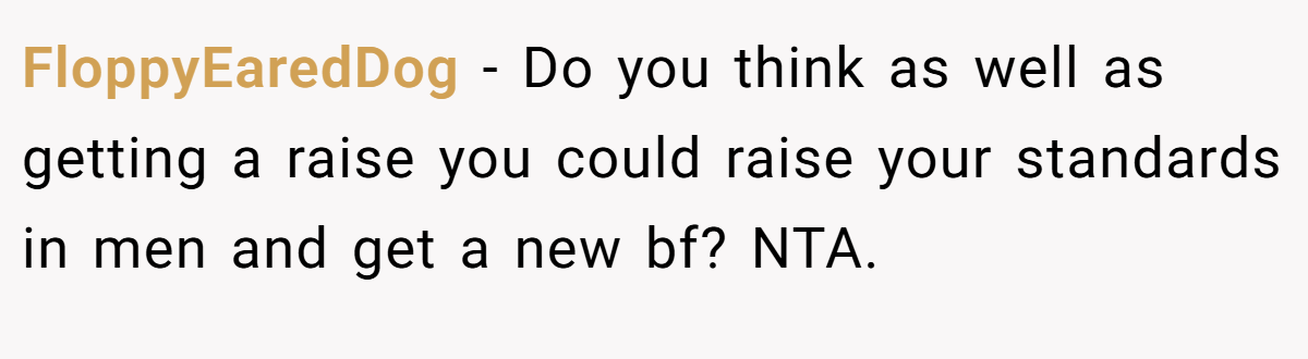 FloppyEaredDog − Do you think as well as getting a raise you could raise your standards in men and get a new bf? NTA.