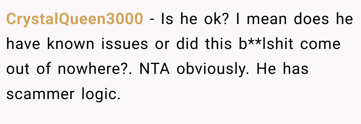 CrystalQueen3000 − Is he ok? I mean does he have known issues or did this b**lshit come out of nowhere?. NTA obviously. He has scammer logic.