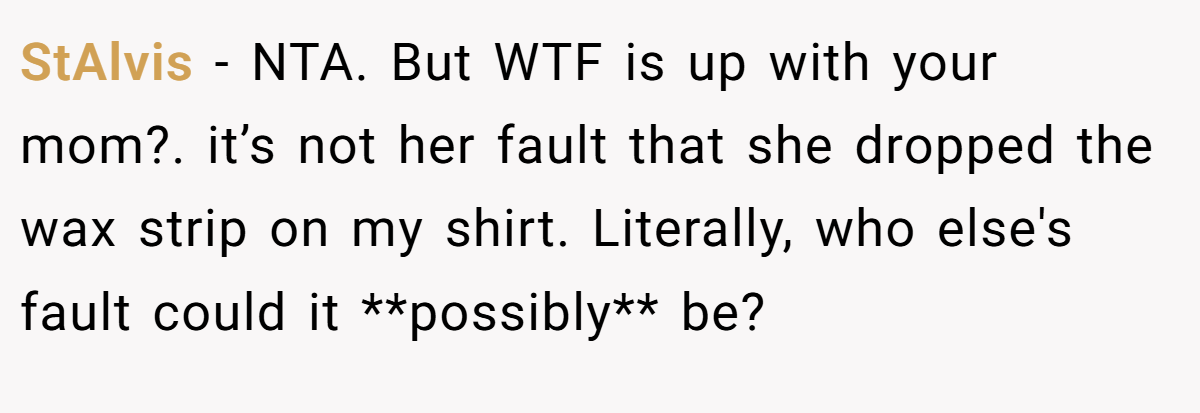StAlvis − NTA. But WTF is up with your mom?. it’s not her fault that she dropped the wax strip on my shirt. Literally, who else's fault could it **possibly** be?