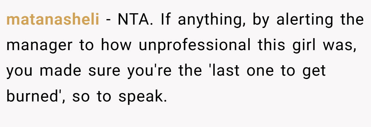 matanasheli − NTA. If anything, by alerting the manager to how unprofessional this girl was, you made sure you're the 'last one to get burned', so to speak.