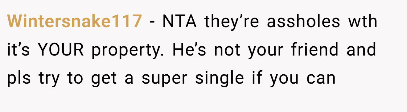 Wintersnake117 - NTA they’re assholes wth it’s YOUR property. He’s not your friend and pls try to get a super single if you can