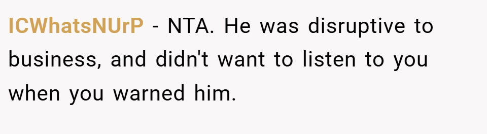 ICWhatsNUrP − NTA. He was disruptive to business, and didn't want to listen to you when you warned him.