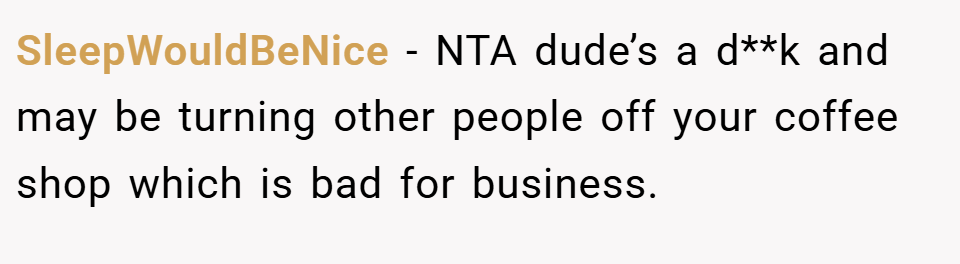 SleepWouldBeNice − NTA dude’s a d**k and may be turning other people off your coffee shop which is bad for business.