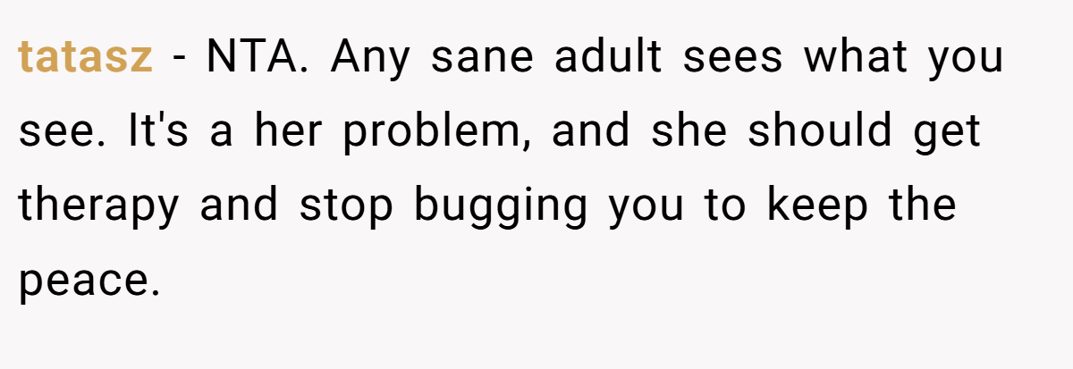 tatasz − NTA. Any sane adult sees what you see. It's a her problem, and she should get therapy and stop bugging you to keep the peace.