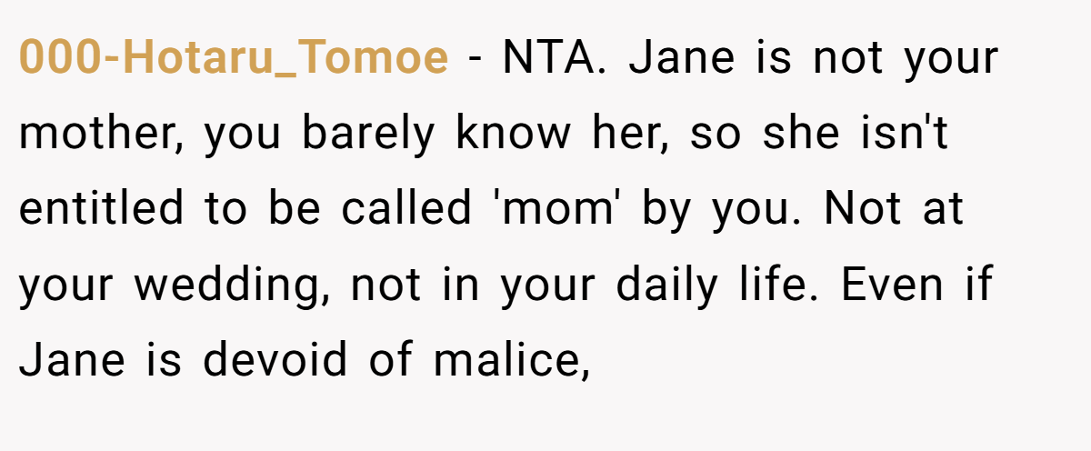 000-Hotaru_Tomoe − NTA. Jane is not your mother, you barely know her, so she isn't entitled to be called 'mom' by you. Not at your wedding, not in your daily life. Even if Jane is devoid of malice,