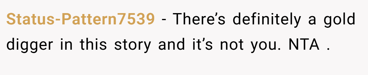 Status-Pattern7539 − There’s definitely a gold digger in this story and it’s not you. NTA .