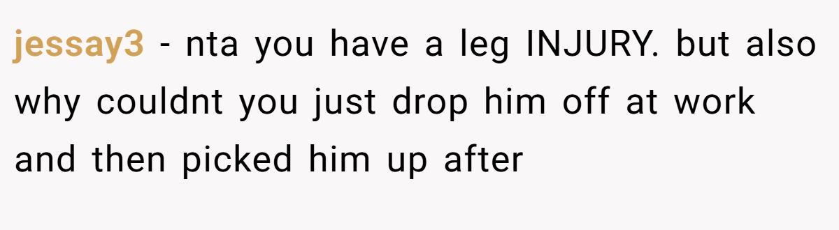 jessay3 − nta you have a leg INJURY. but also why couldnt you just drop him off at work and then picked him up after