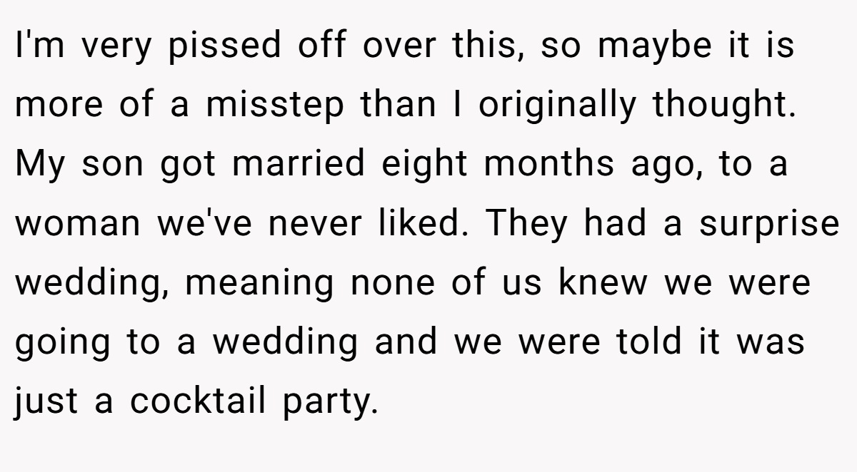 I'm very pissed off over this, so maybe it is more of a misstep than I originally thought. My son got married eight months ago, to a woman we've never liked. They had a surprise wedding, meaning none of us knew we were going to a wedding and we were told it was just a cocktail party.