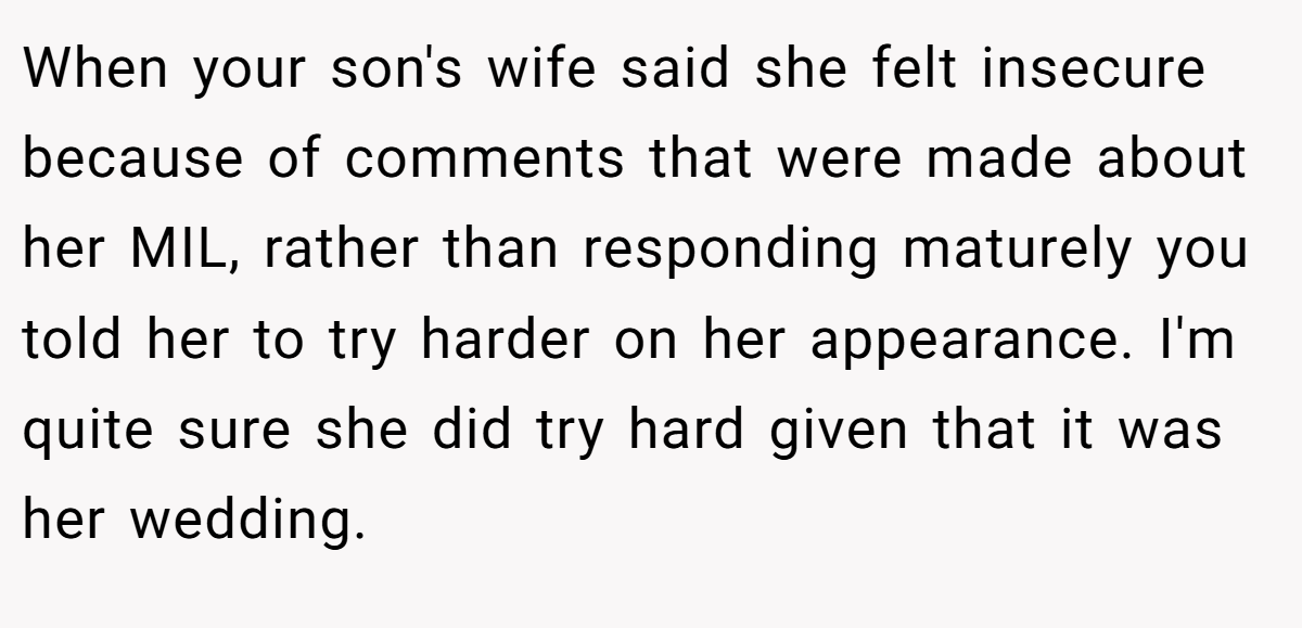 When your son's wife said she felt insecure because of comments that were made about her MIL, rather than responding maturely you told her to try harder on her appearance. I'm quite sure she did try hard given that it was her wedding.