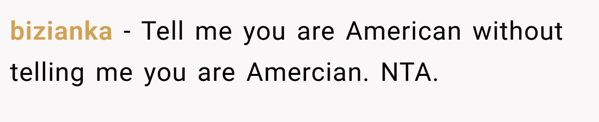 bizianka − Tell me you are American without telling me you are Amercian. NTA.