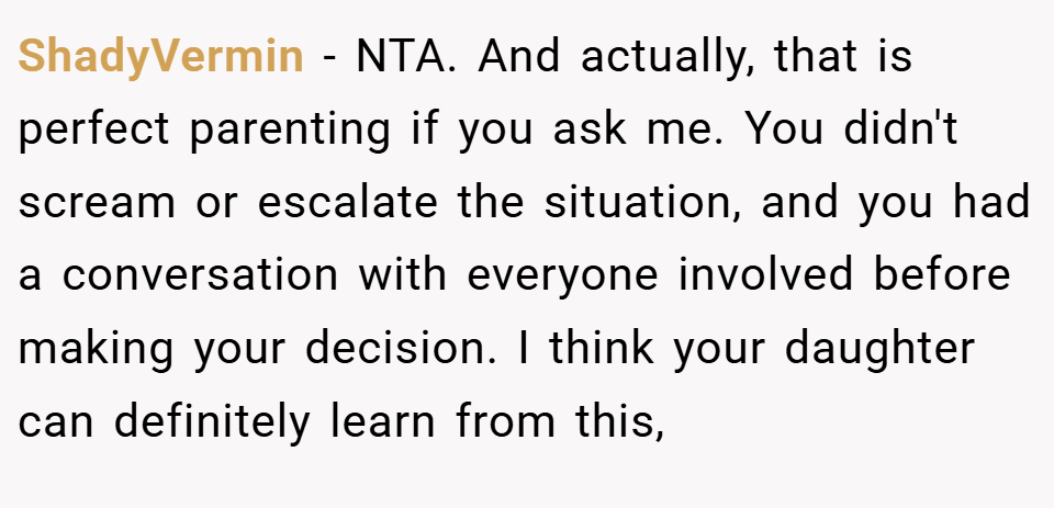 ShadyVermin − NTA. And actually, that is perfect parenting if you ask me. You didn't scream or escalate the situation, and you had a conversation with everyone involved before making your decision. I think your daughter can definitely learn from this,