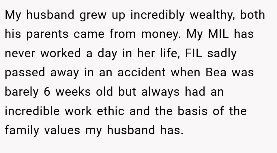 My husband grew up incredibly wealthy, both his parents came from money. My MIL has never worked a day in her life, FIL sadly passed away in an accident when Bea was barely 6 weeks old but always had an incredible work ethic and the basis of the family values my husband has.