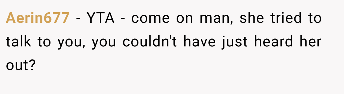 Aerin677 − YTA - come on man, she tried to talk to you, you couldn't have just heard her out?