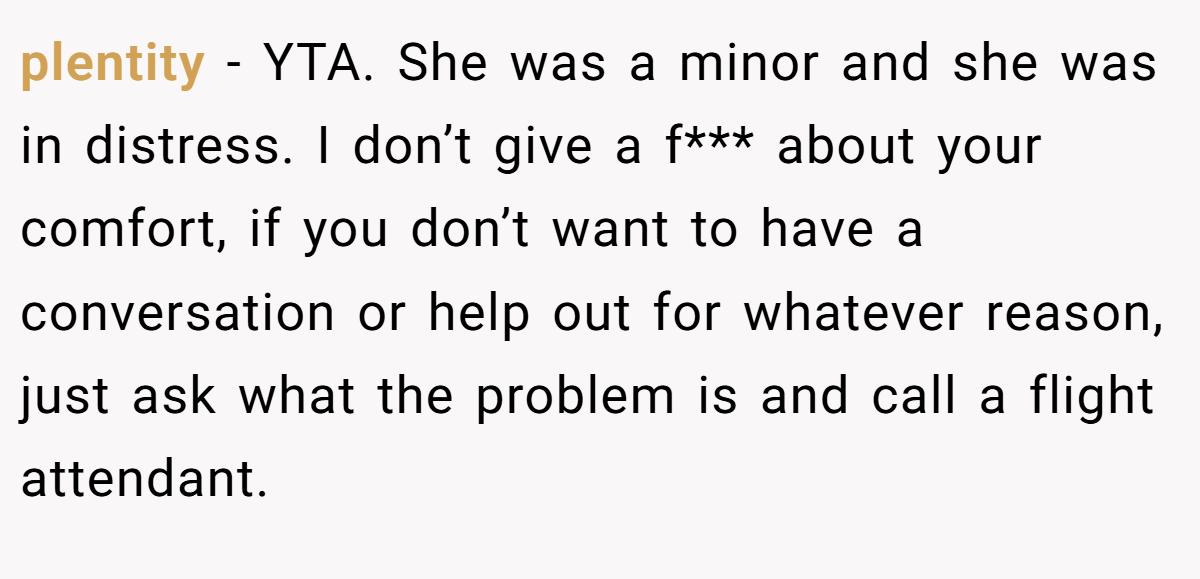 plentity − YTA. She was a minor and she was in distress. I don’t give a f*** about your comfort, if you don’t want to have a conversation or help out for whatever reason, just ask what the problem is and call a flight attendant.