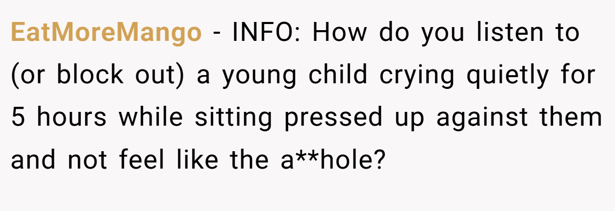 EatMoreMango − INFO: How do you listen to (or block out) a young child crying quietly for 5 hours while sitting pressed up against them and not feel like the a**hole?