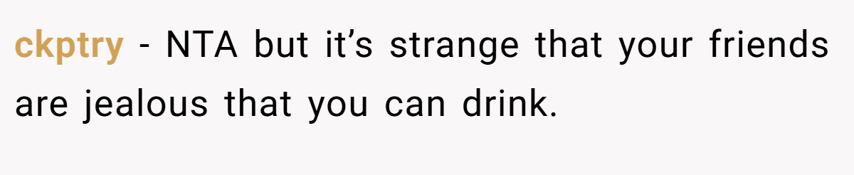 ckptry - NTA but it’s strange that your friends are jealous that you can drink.