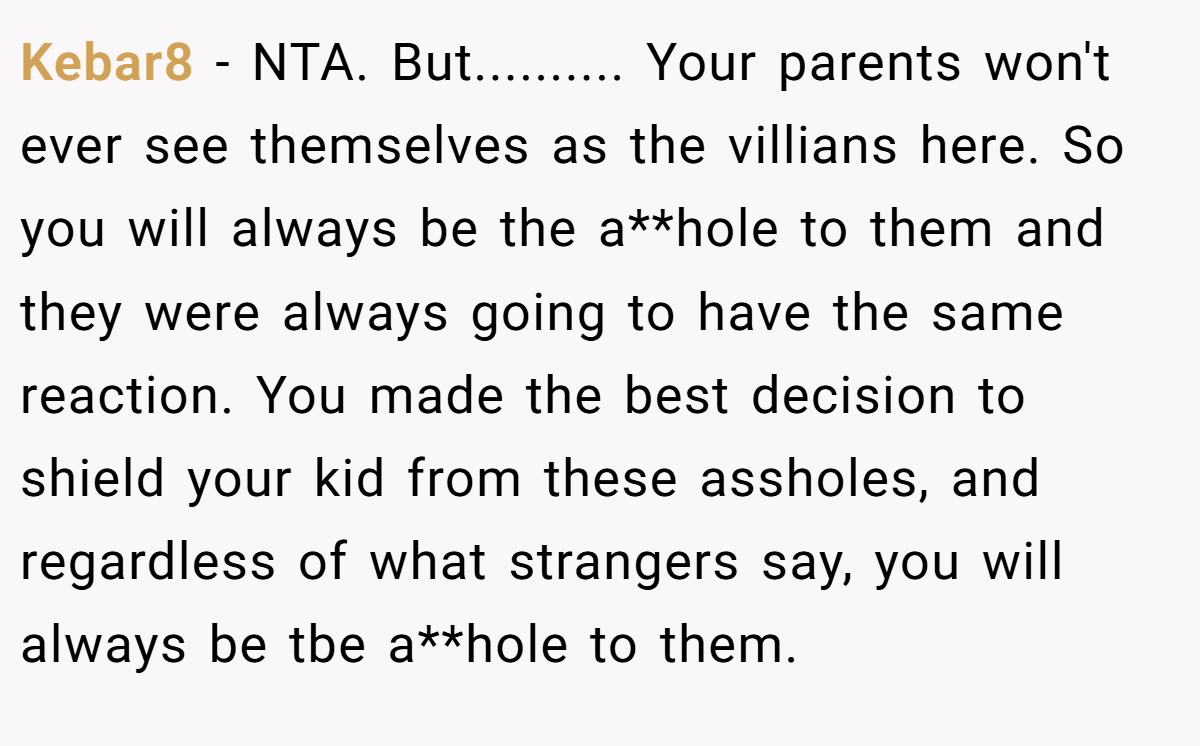 Kebar8 − NTA. But.......... Your parents won't ever see themselves as the villians here. So you will always be the a**hole to them and they were always going to have the same reaction. You made the best decision to shield your kid from these assholes, and regardless of what strangers say, you will always be tbe a**hole to them.