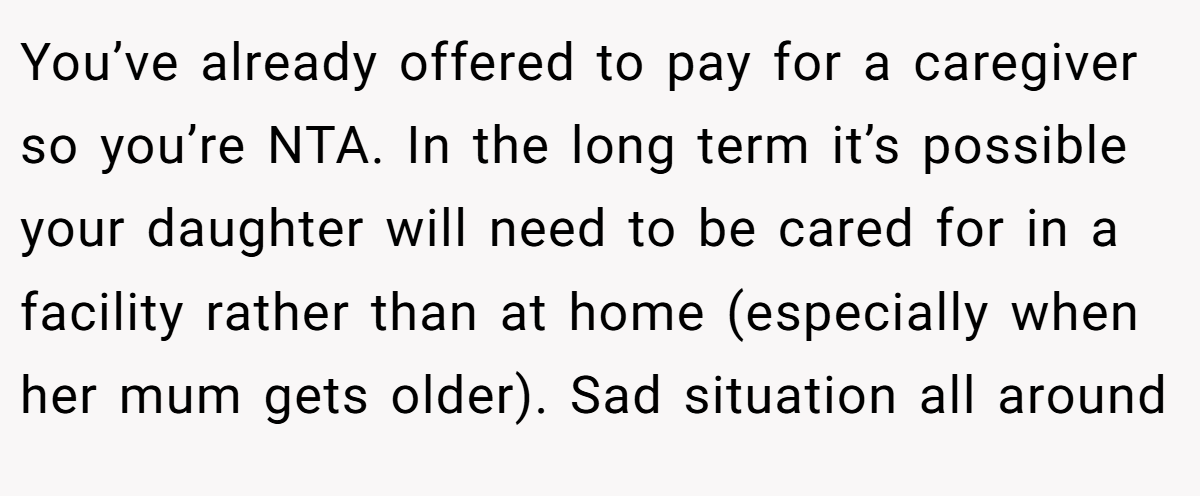 You’ve already offered to pay for a caregiver so you’re NTA. In the long term it’s possible your daughter will need to be cared for in a facility rather than at home (especially when her mum gets older). Sad situation all around