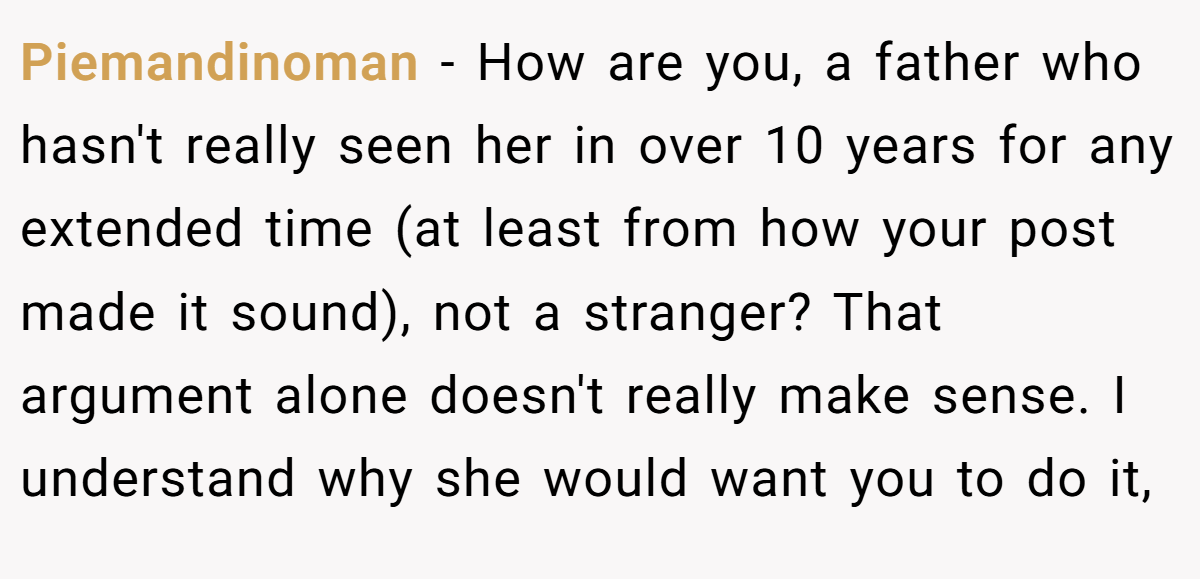 Piemandinoman − How are you, a father who hasn't really seen her in over 10 years for any extended time (at least from how your post made it sound), not a stranger? That argument alone doesn't really make sense. I understand why she would want you to do it,