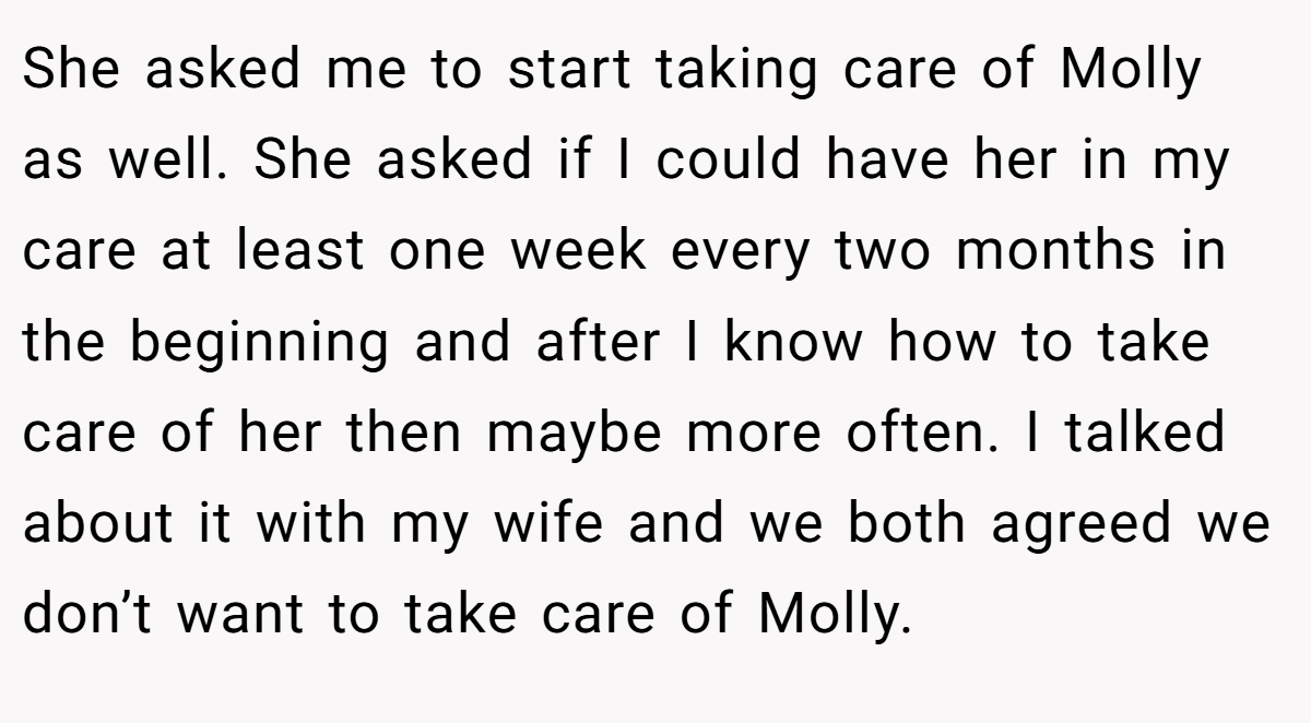 She asked me to start taking care of Molly as well. She asked if I could have her in my care at least one week every two months in the beginning and after I know how to take care of her then maybe more often. I talked about it with my wife and we both agreed we don’t want to take care of Molly.