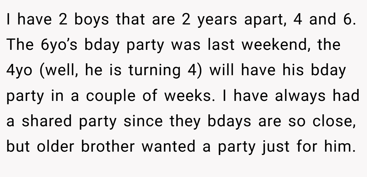I have 2 boys that are 2 years apart, 4 and 6. The 6yo’s bday party was last weekend, the 4yo (well, he is turning 4) will have his bday party in a couple of weeks. I have always had a shared party since they bdays are so close, but older brother wanted a party just for him.