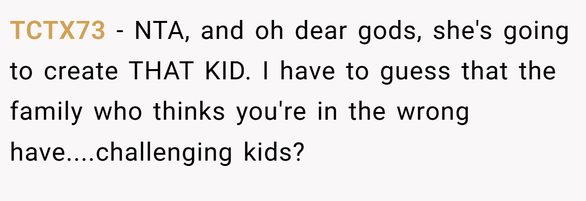TCTX73 - NTA, and oh dear gods, she's going to create THAT KID. I have to guess that the family who thinks you're in the wrong have....challenging kids?