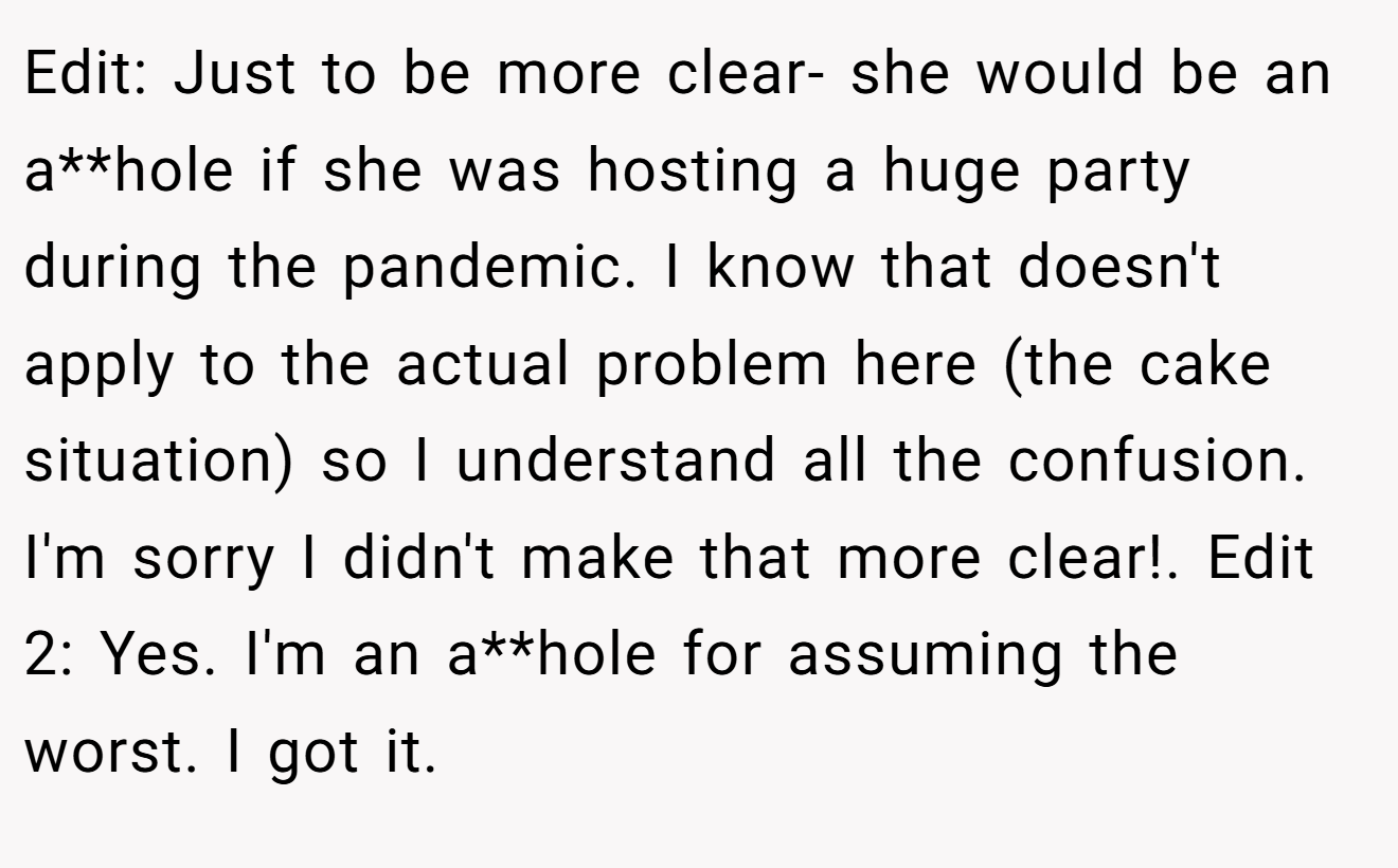 Edit: Just to be more clear- she would be an a**hole if she was hosting a huge party during the pandemic. I know that doesn't apply to the actual problem here (the cake situation) so I understand all the confusion. I'm sorry I didn't make that more clear!. Edit 2: Yes. I'm an a**hole for assuming the worst. I got it.