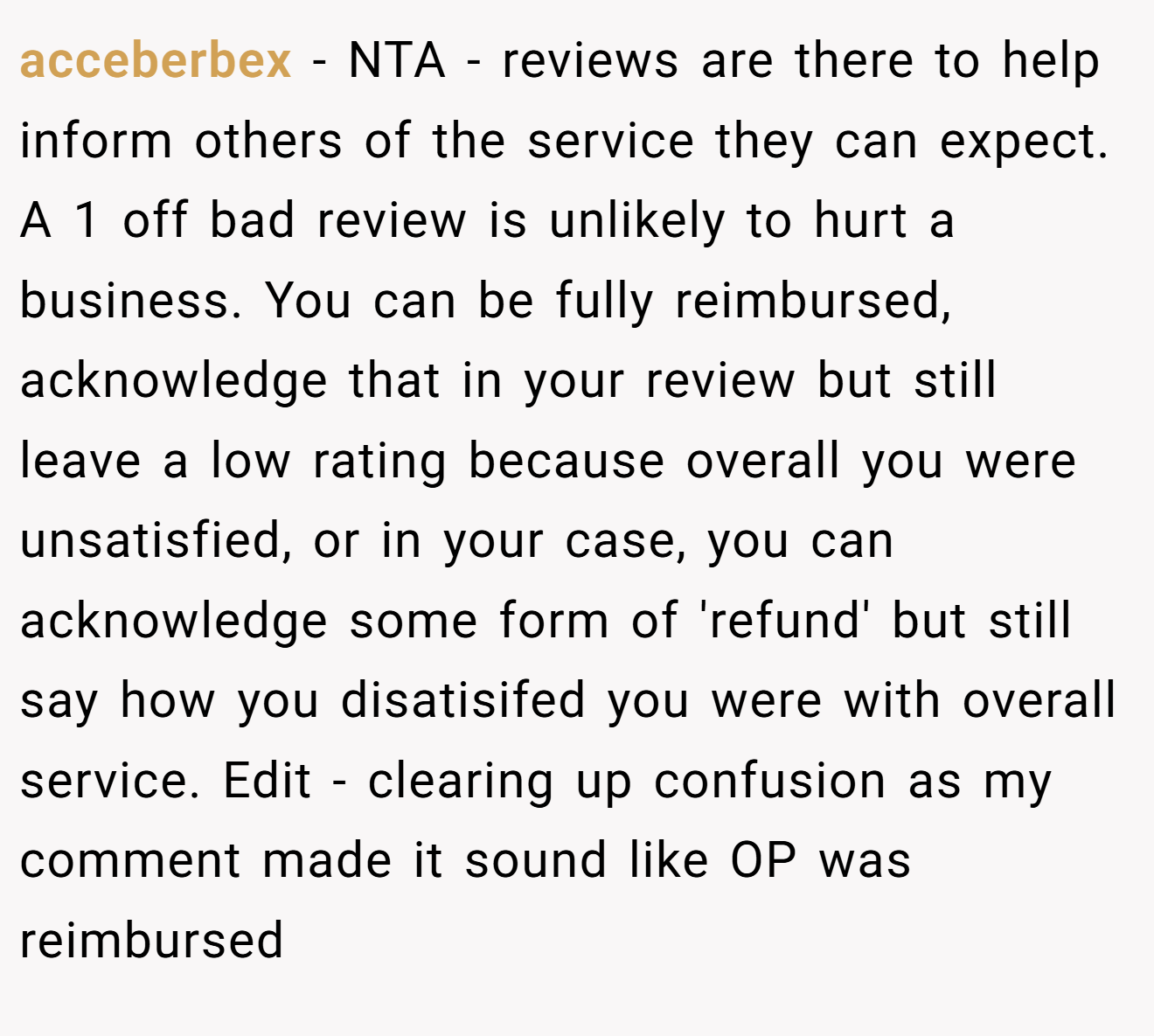 acceberbex - NTA - reviews are there to help inform others of the service they can expect. A 1 off bad review is unlikely to hurt a business. You can be fully reimbursed, acknowledge that in your review but still leave a low rating because overall you were unsatisfied, or in your case, you can acknowledge some form of 'refund' but still say how you disatisifed you were with overall service. Edit - clearing up confusion as my comment made it sound like OP was reimbursed