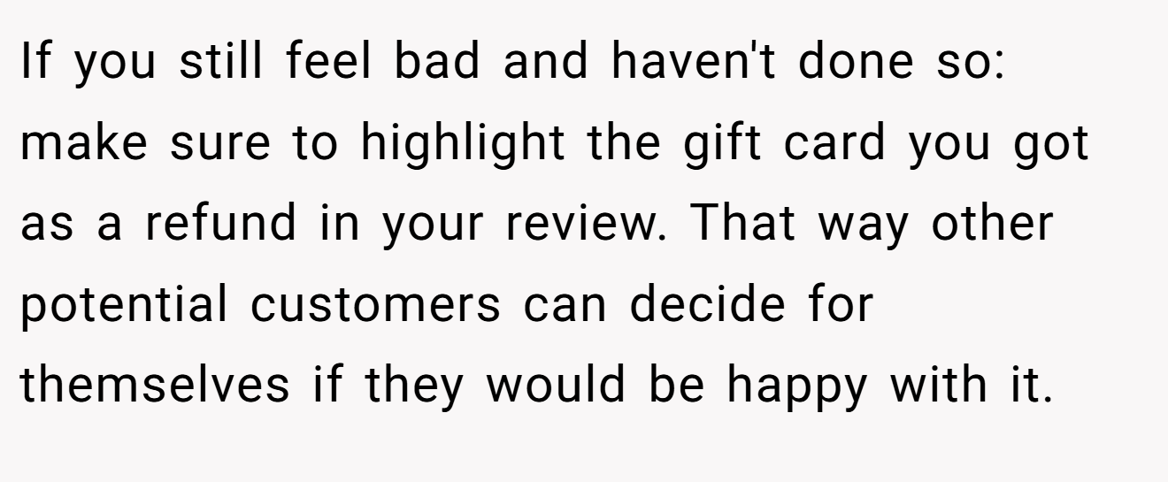 If you still feel bad and haven't done so: make sure to highlight the gift card you got as a refund in your review. That way other potential customers can decide for themselves if they would be happy with it.