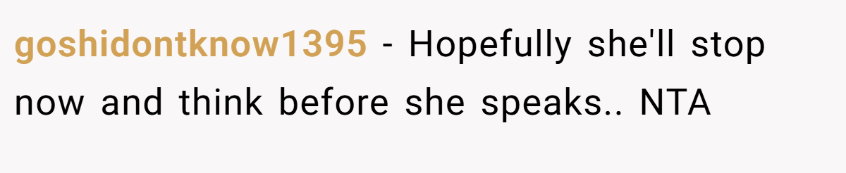 goshidontknow1395 − Hopefully she'll stop now and think before she speaks.. NTA