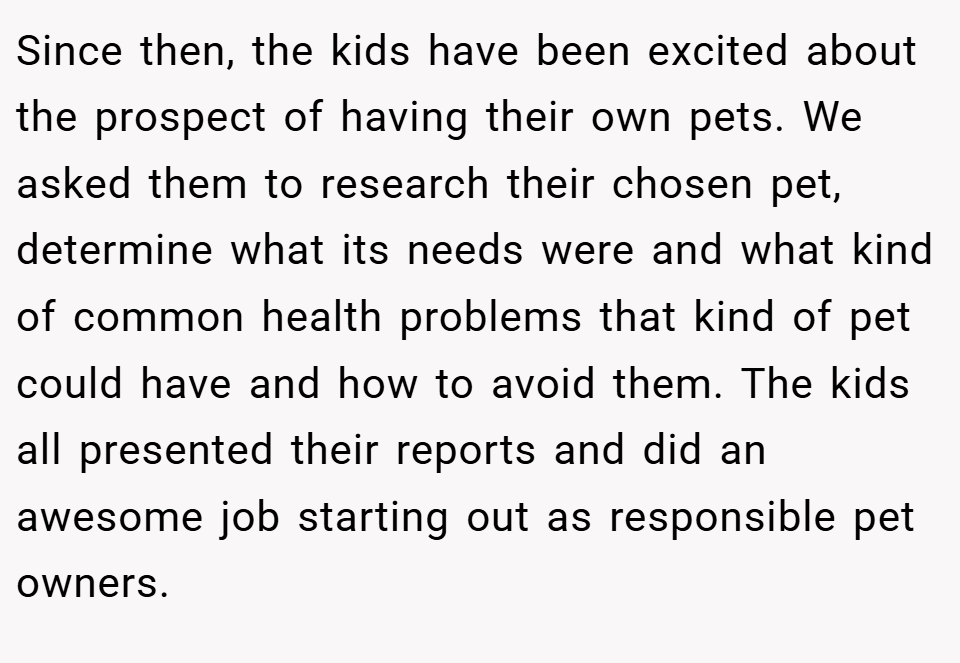 Since then, the kids have been excited about the prospect of having their own pets. We asked them to research their chosen pet, determine what its needs were and what kind of common health problems that kind of pet could have and how to avoid them. The kids all presented their reports and did an awesome job starting out as responsible pet owners.