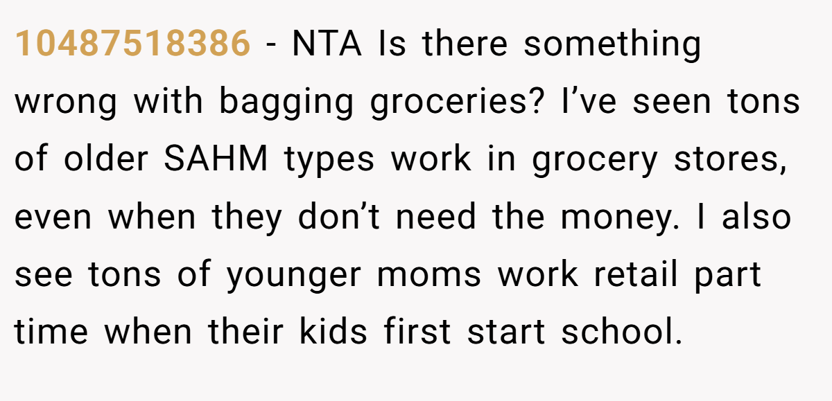 10487518386 − NTA Is there something wrong with bagging groceries? I’ve seen tons of older SAHM types work in grocery stores, even when they don’t need the money. I also see tons of younger moms work retail part time when their kids first start school.