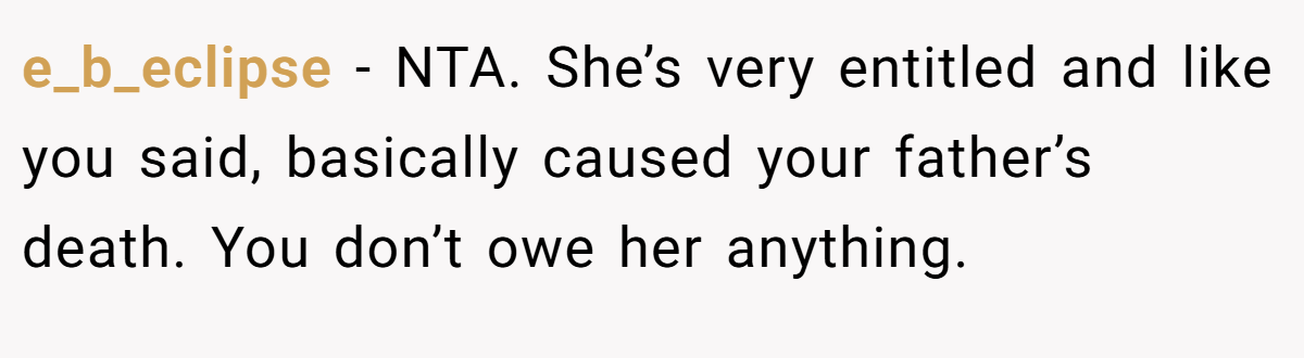 e_b_eclipse − NTA. She’s very entitled and like you said, basically caused your father’s death. You don’t owe her anything.