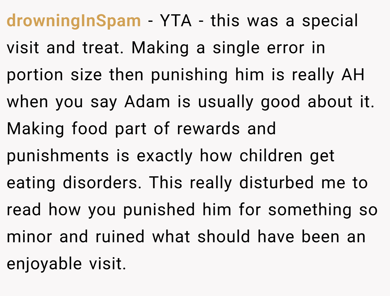 drowningInSpam − YTA - this was a special visit and treat. Making a single error in portion size then punishing him is really AH when you say Adam is usually good about it. Making food part of rewards and punishments is exactly how children get eating disorders. This really disturbed me to read how you punished him for something so minor and ruined what should have been an enjoyable visit.
