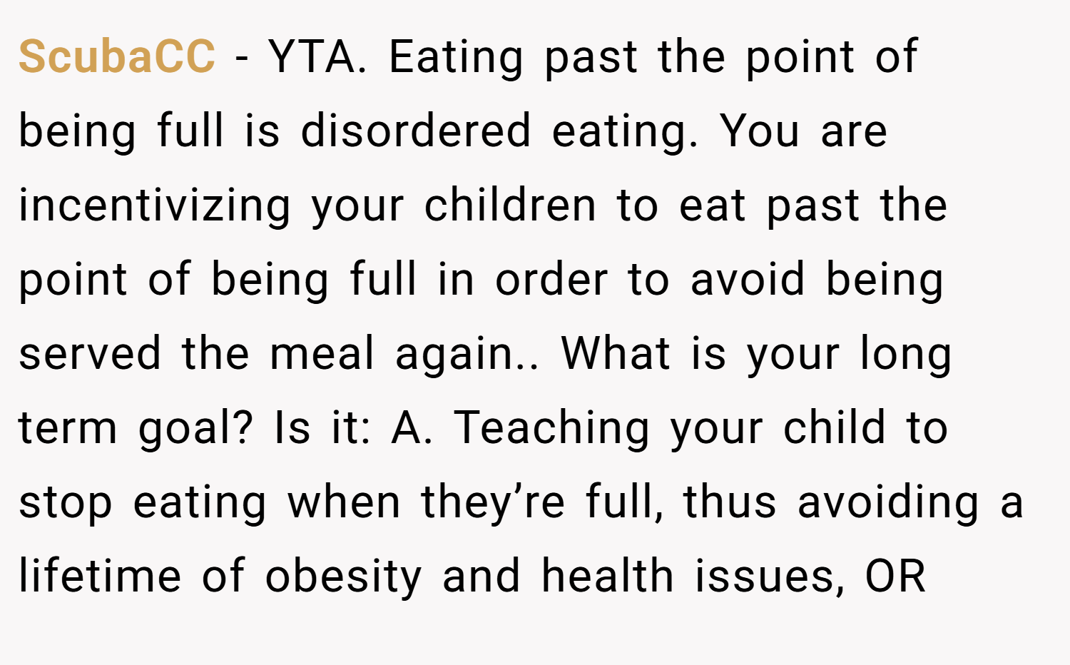ScubaCC − YTA. Eating past the point of being full is disordered eating. You are incentivizing your children to eat past the point of being full in order to avoid being served the meal again.. What is your long term goal? Is it: A. Teaching your child to stop eating when they’re full, thus avoiding a lifetime of obesity and health issues, OR