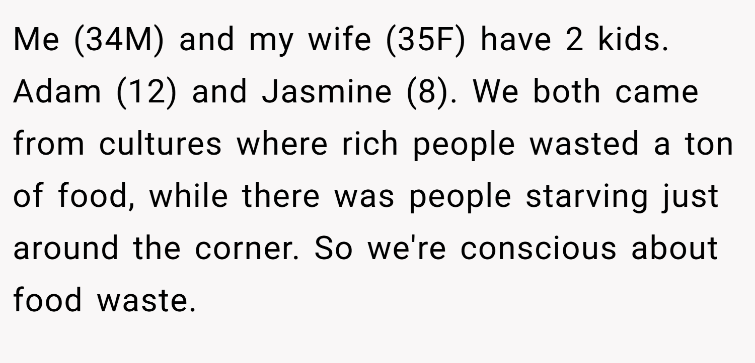 Me (34M) and my wife (35F) have 2 kids. Adam (12) and Jasmine (8). We both came from cultures where rich people wasted a ton of food, while there was people starving just around the corner. So we're conscious about food waste.