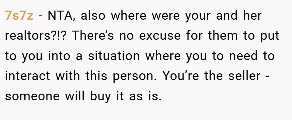 7s7z − NTA, also where were your and her realtors?!? There’s no excuse for them to put to you into a situation where you to need to interact with this person. You’re the seller - someone will buy it as is.