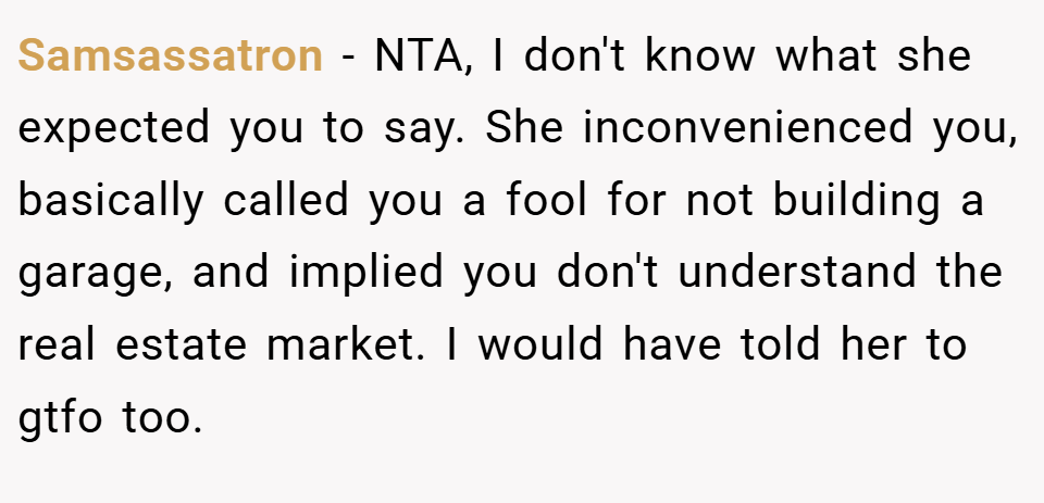 Samsassatron − NTA, I don't know what she expected you to say. She inconvenienced you, basically called you a fool for not building a garage, and implied you don't understand the real estate market. I would have told her to gtfo too.