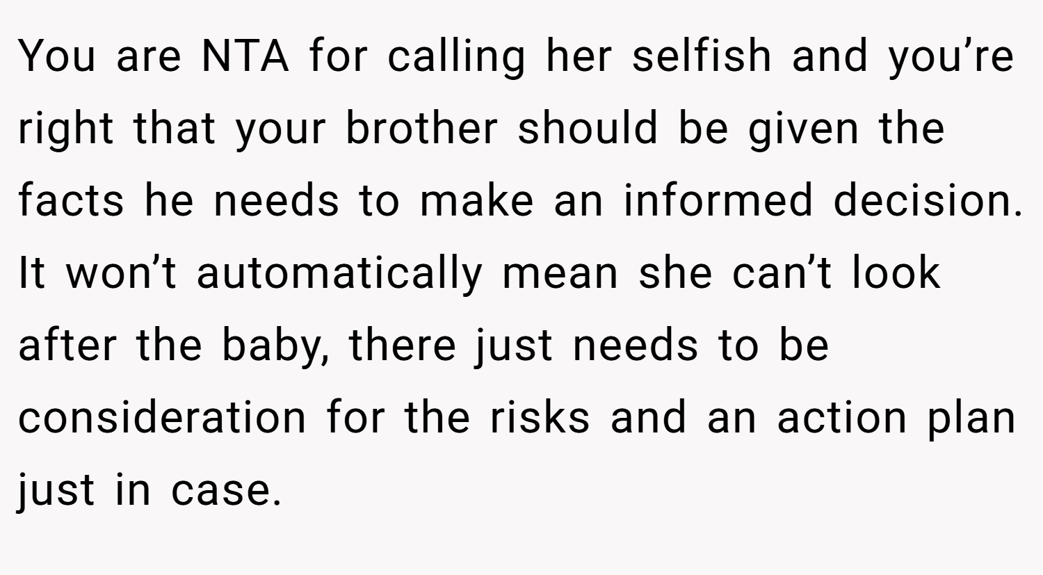 You are NTA for calling her selfish and you’re right that your brother should be given the facts he needs to make an informed decision. It won’t automatically mean she can’t look after the baby, there just needs to be consideration for the risks and an action plan just in case.