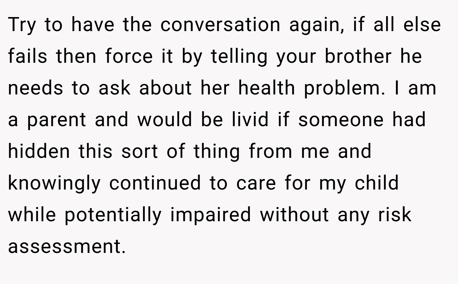 Try to have the conversation again, if all else fails then force it by telling your brother he needs to ask about her health problem. I am a parent and would be livid if someone had hidden this sort of thing from me and knowingly continued to care for my child while potentially impaired without any risk assessment.