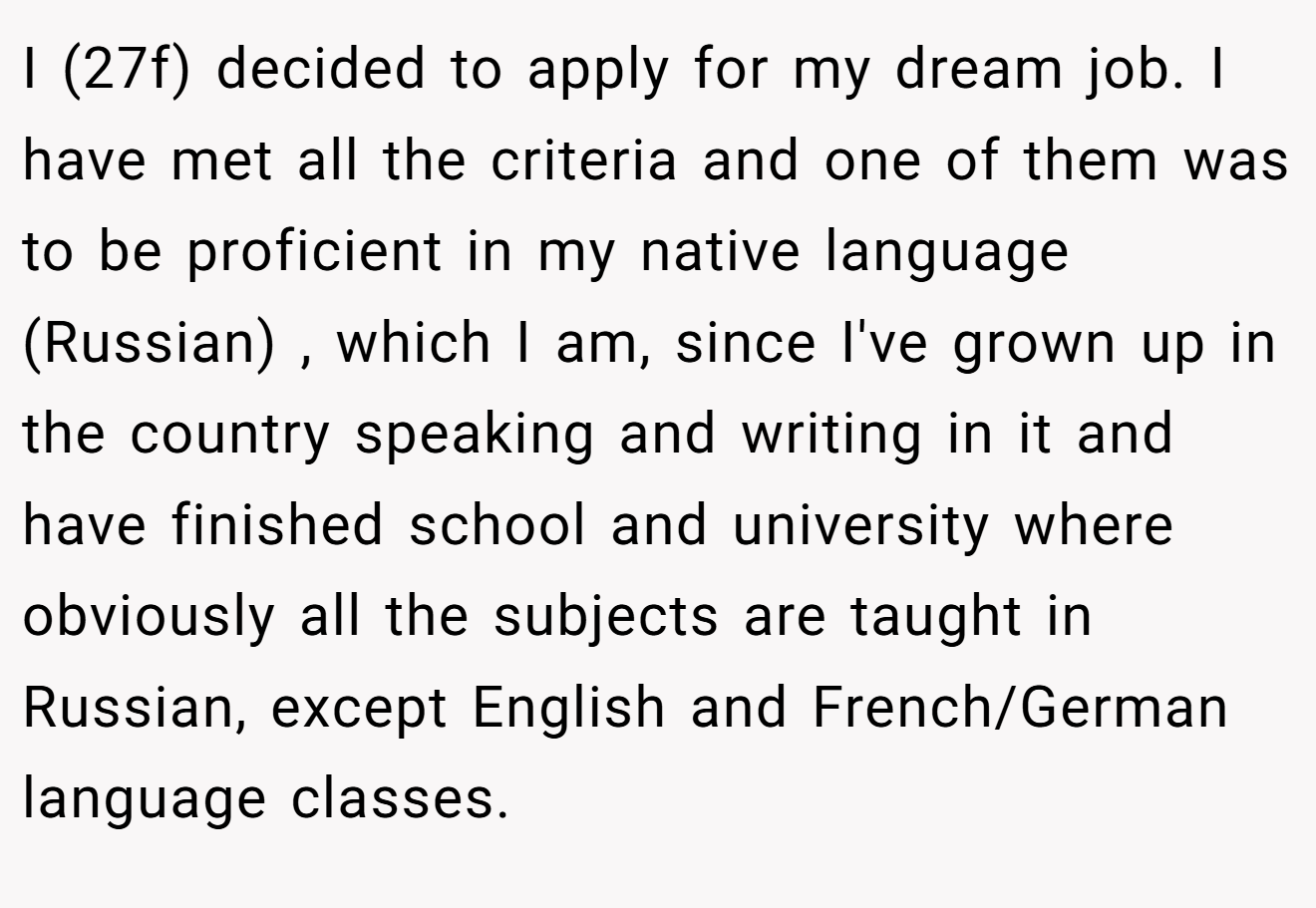 I (27f) decided to apply for my dream job. I have met all the criteria and one of them was to be proficient in my native language (Russian) , which I am, since I've grown up in the country speaking and writing in it and have finished school and university where obviously all the subjects are taught in Russian, except English and French/German language classes.