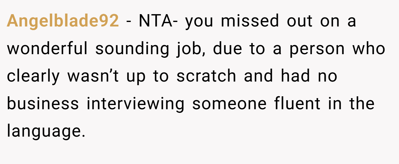 Angelblade92 - NTA- you missed out on a wonderful sounding job, due to a person who clearly wasn’t up to scratch and had no business interviewing someone fluent in the language.