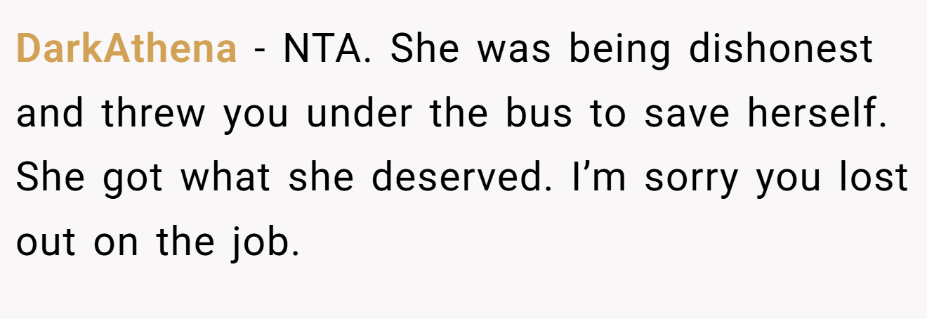 DarkAthena - NTA. She was being dishonest and threw you under the bus to save herself. She got what she deserved. I’m sorry you lost out on the job.