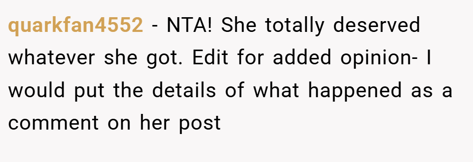 quarkfan4552 − NTA! She totally deserved whatever she got. Edit for added opinion- I would put the details of what happened as a comment on her post