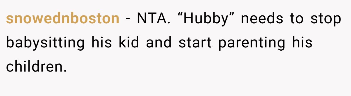 snowednboston − NTA. “Hubby” needs to stop babysitting his kid and start parenting his children.