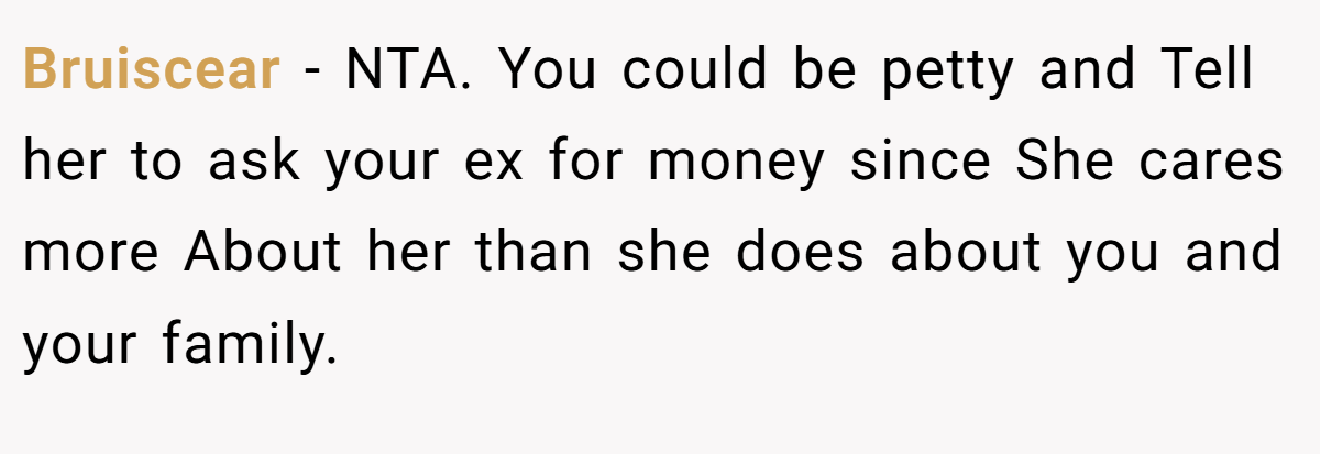 Bruiscear − NTA. You could be petty and Tell her to ask your ex for money since She cares more About her than she does about you and your family.
